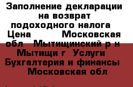 Заполнение декларации на возврат подоходного налога › Цена ­ 500 - Московская обл., Мытищинский р-н, Мытищи г. Услуги » Бухгалтерия и финансы   . Московская обл.